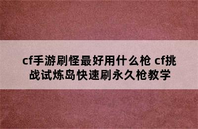 cf手游刷怪最好用什么枪 cf挑战试炼岛快速刷永久枪教学